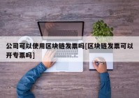 公司可以使用区块链发票吗[区块链发票可以开专票吗]