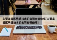 主要掌握区块链技术的公司有哪些呢[主要掌握区块链技术的公司有哪些呢]