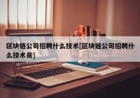 区块链公司招聘什么技术[区块链公司招聘什么技术员]