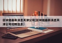 区块链最新消息天津公司[区块链最新消息天津公司招聘信息]