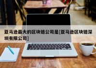 亚马逊最大的区块链公司是[亚马逊区块链深圳有限公司]