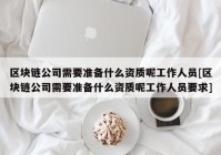 区块链公司需要准备什么资质呢工作人员[区块链公司需要准备什么资质呢工作人员要求]