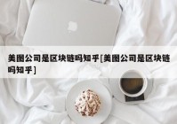 美图公司是区块链吗知乎[美图公司是区块链吗知乎]