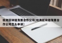 税务区块链发票合作公司[税务区块链发票合作公司怎么申请]