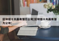 区块链十大最有潜力公司[区块链十大最有潜力公司]