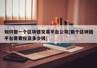 如何做一个区块链交易平台公司[做个区块链平台需要投资多少钱]