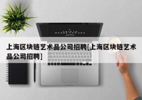 上海区块链艺术品公司招聘[上海区块链艺术品公司招聘]