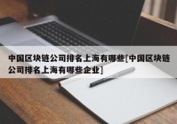 中国区块链公司排名上海有哪些[中国区块链公司排名上海有哪些企业]