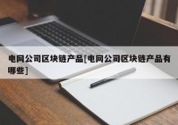 电网公司区块链产品[电网公司区块链产品有哪些]