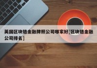 英国区块链金融牌照公司哪家好[区块链金融公司排名]