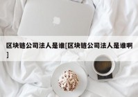 区块链公司法人是谁[区块链公司法人是谁啊]