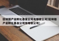 区块链产业孵化基金公司有哪些公司[区块链产业孵化基金公司有哪些公司]